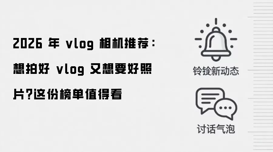 2026 年 vlog 相机推荐:想拍好 vlog 又想要好照片?这份榜单值得看