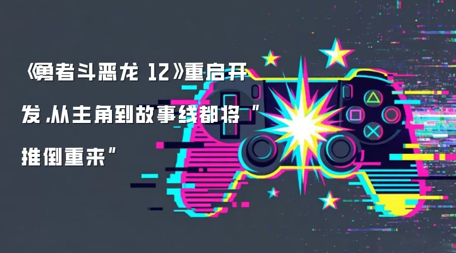《勇者斗恶龙 12》重启开发,从主角到故事线都将“推倒重来”