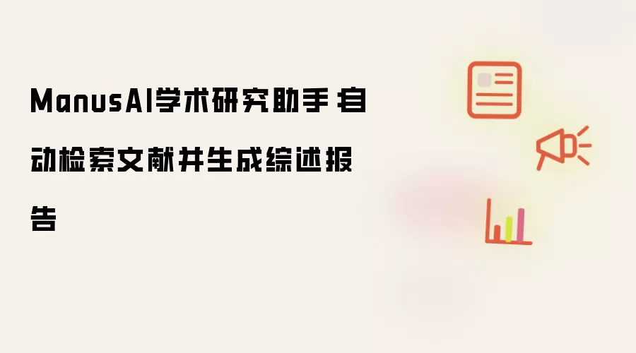 ManusAI学术研究助手:自动检索文献并生成综述报告