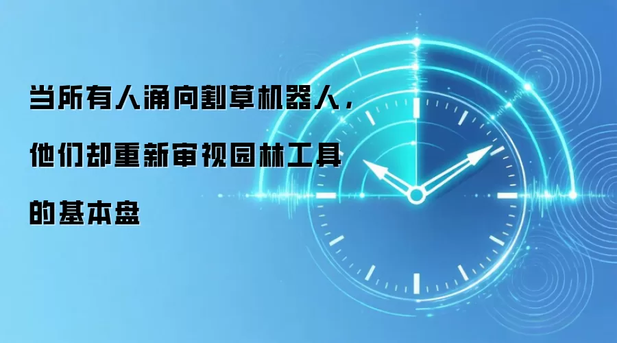 当所有人涌向割草机器人,他们却重新审视园林工具的基本盘