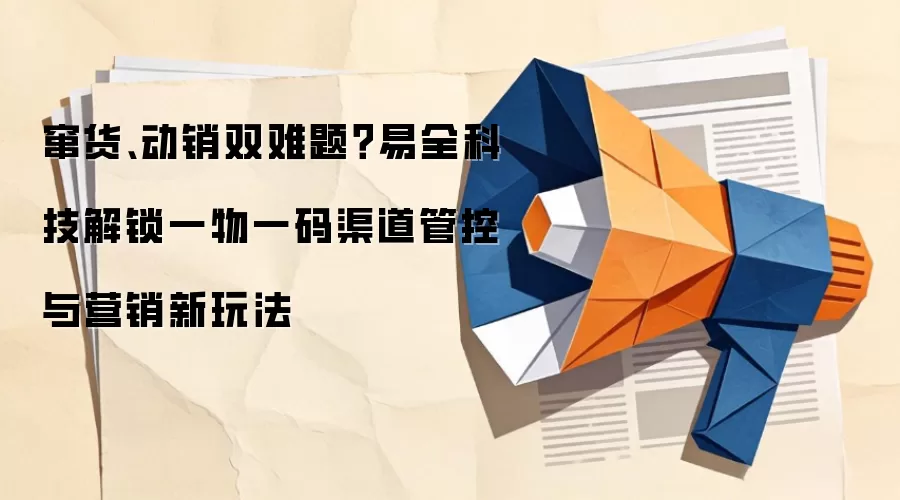 窜货、动销双难题？易全科技解锁一物一码渠道管控与营销新玩法