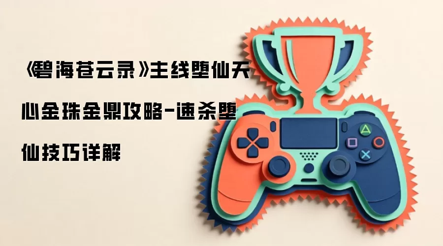 《碧海苍云录》主线堕仙天心金珠金鼎攻略-速杀堕仙技巧详解