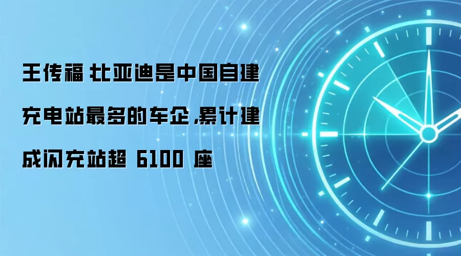 王传福:比亚迪是中国自建充电站最多的车企,累计建成闪充站超 6100 座