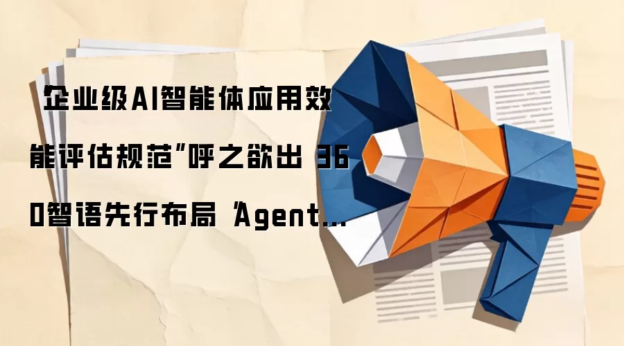 “企业级AI智能体应用效能评估规范”呼之欲出 360智语先行布局“Agent平台+行业”落地