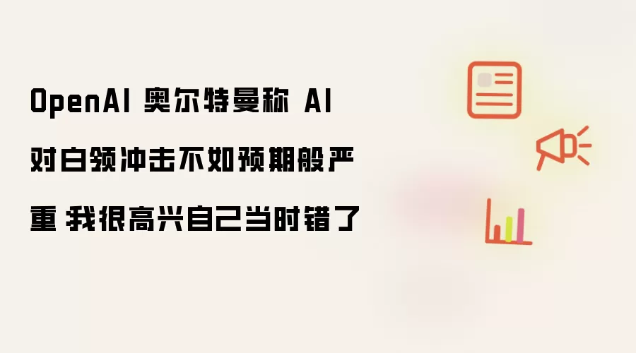 OpenAI 奥尔特曼称 AI 对白领冲击不如预期般严重:我很高兴自己当时错了