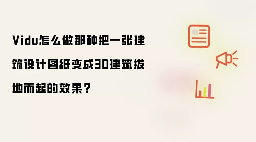 Vidu怎么做那种把一张建筑设计图纸变成3D建筑拔地而起的效果?