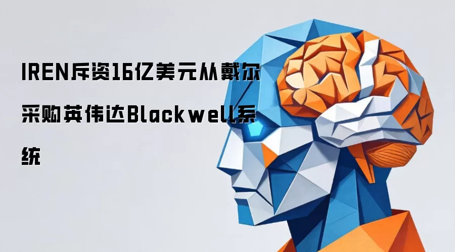 IREN斥资16亿美元从戴尔采购英伟达Blackwell系统