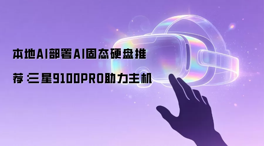 本地AI部署AI固态硬盘推荐：三星9100PRO助力主机