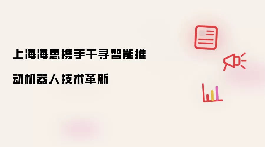 上海海思携手千寻智能推动机器人技术革新