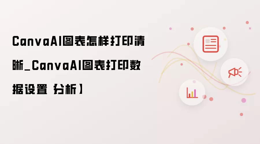 CanvaAI图表怎样打印清晰_CanvaAI图表打印数据设置【分析】