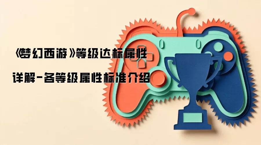 《梦幻西游》等级达标属性详解-各等级属性标准介绍