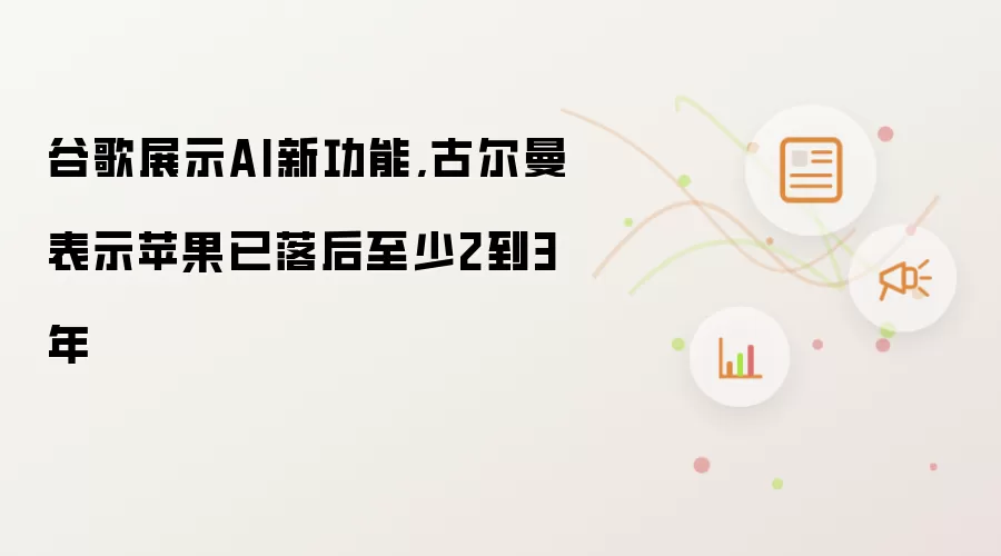 谷歌展示AI新功能,古尔曼表示苹果已落后至少2到3年