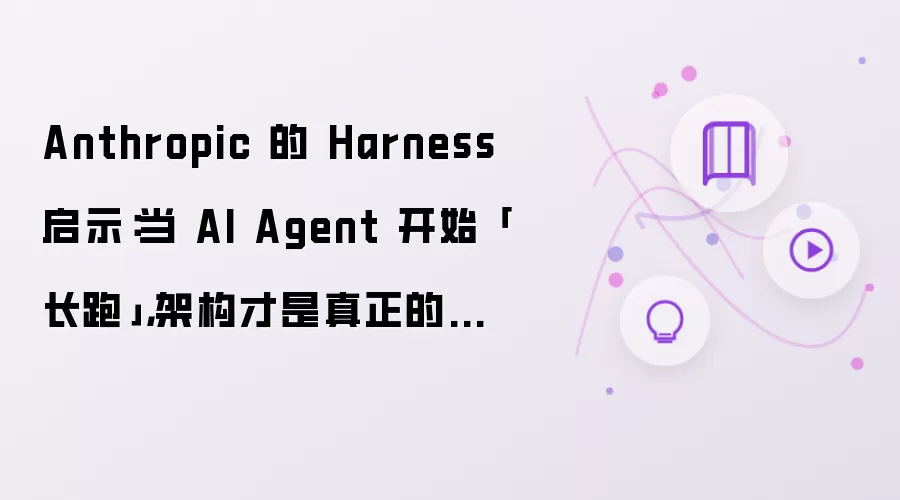 Anthropic 的 Harness 启示：当 AI Agent 开始「长跑」，架构才是真正的天花板