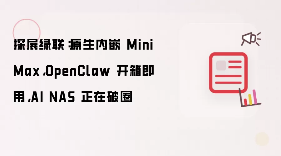 探展绿联:原生内嵌 MiniMax,OpenClaw 开箱即用,AI NAS 正在破圈