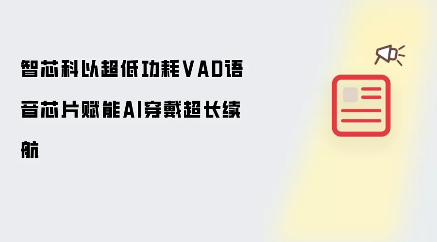 智芯科以超低功耗VAD语音芯片赋能AI穿戴超长续航