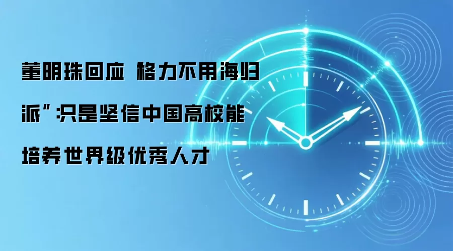 董明珠回应“格力不用海归派”：只是坚信中国高校能培养世界级优秀人才