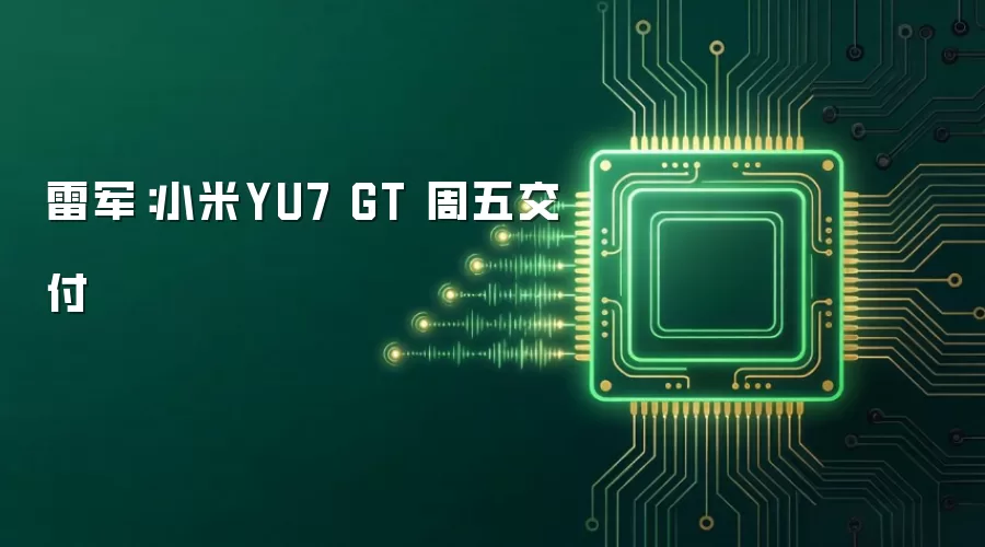 雷军：小米YU7 GT 周五交付