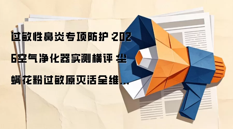 过敏性鼻炎专项防护:2026空气净化器实测横评:尘螨花粉过敏原灭活全维度解析