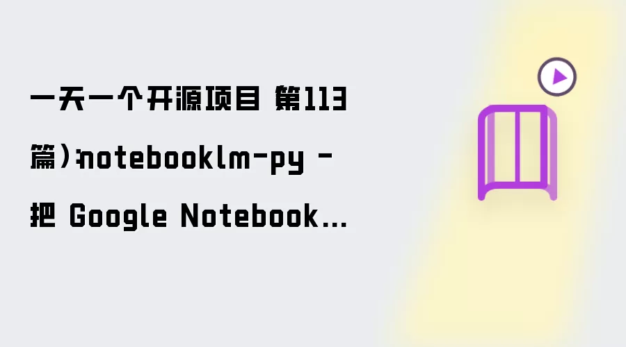 一天一个开源项目（第113篇）：notebooklm-py - 把 Google NotebookLM 变成可编程 API，还能接入 Claude Code