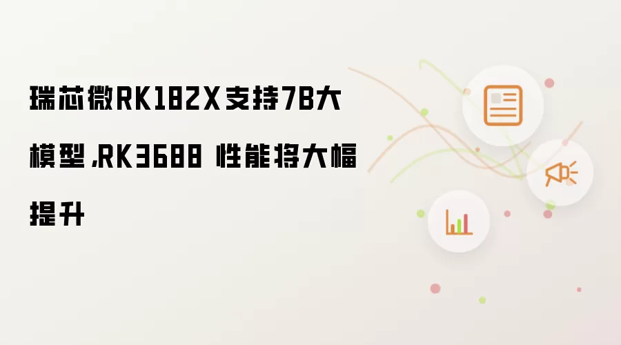 瑞芯微RK182X支持7B大模型,RK3688 性能将大幅提升