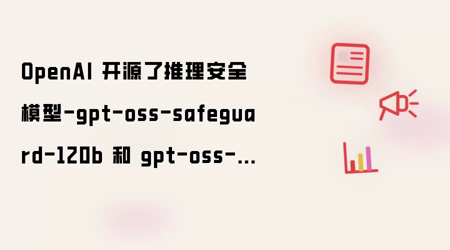 OpenAI 开源了推理安全模型-gpt-oss-safeguard-120b 和 gpt-oss-safeguard-20b