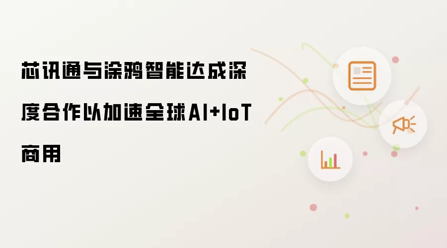 芯讯通与涂鸦智能达成深度合作以加速全球AI+IoT商用