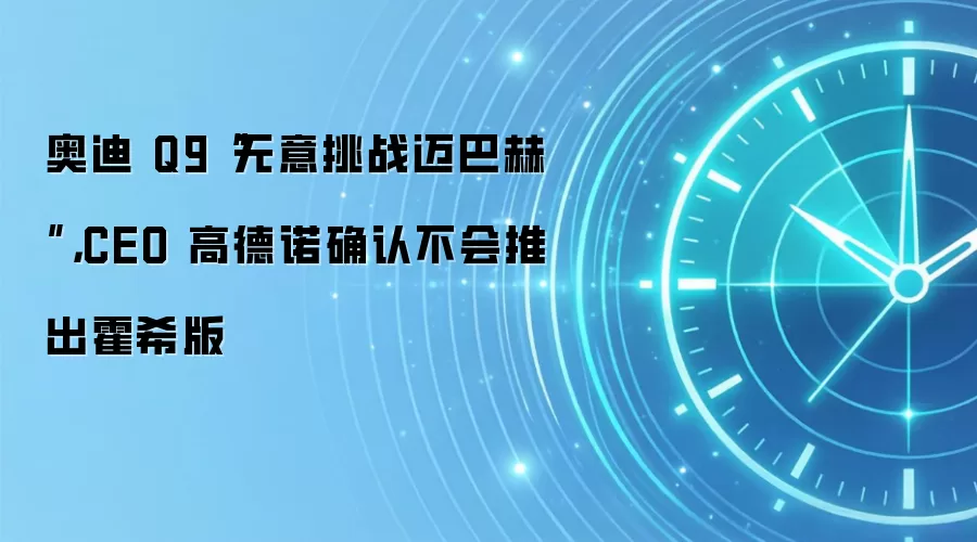 奥迪 Q9“无意挑战迈巴赫”,CEO 高德诺确认不会推出霍希版