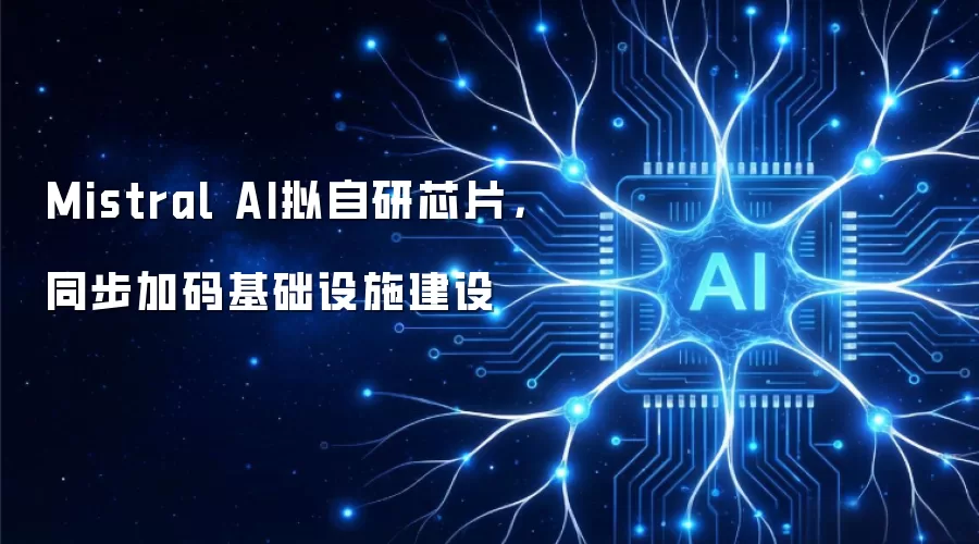 Mistral AI拟自研芯片，同步加码基础设施建设