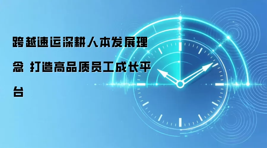 跨越速运深耕人本发展理念 打造高品质员工成长平台