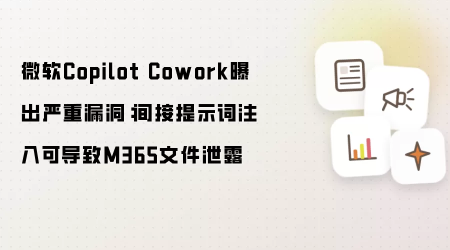 微软Copilot Cowork曝出严重漏洞:间接提示词注入可导致M365文件泄露