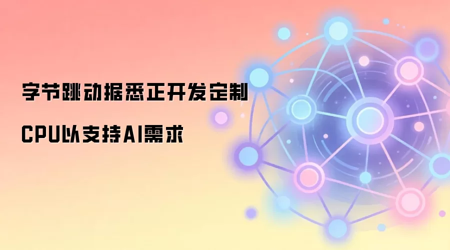 字节跳动自研CPU架构路线：ARM与RISC-V双线推进，应对AI推理算力需求