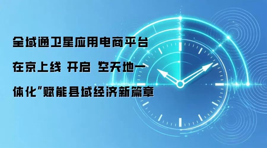 全域通卫星应用电商平台在京上线 开启“空天地一体化”赋能县域经济新篇章