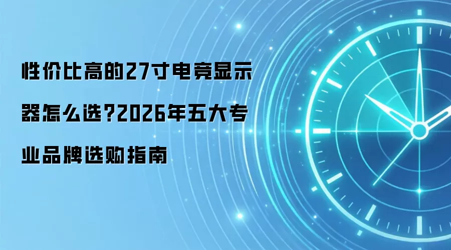 性价比高的27寸电竞显示器怎么选?2026年五大专业品牌选购指南