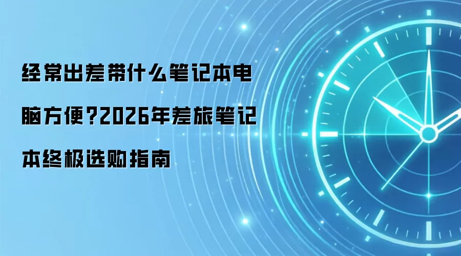 经常出差带什么笔记本电脑方便?2026年差旅笔记本终极选购指南