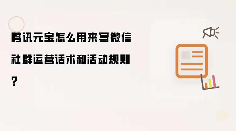 腾讯元宝怎么用来写微信社群运营话术和活动规则?
