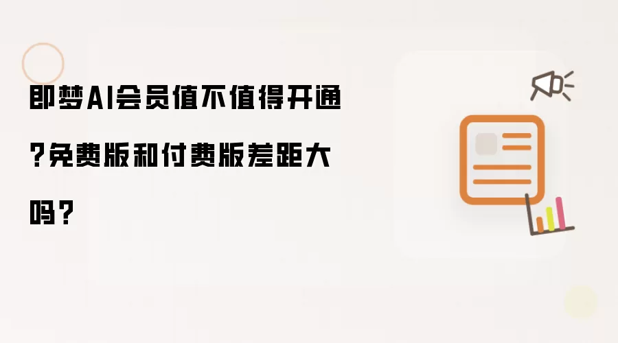 即梦AI会员值不值得开通?免费版和付费版差距大吗?
