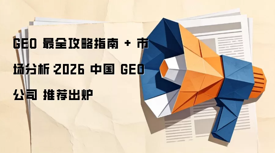 GEO 最全攻略指南 + 市场分析:2026 中国 GEO 公司 推荐出炉