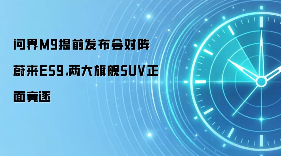 问界M9提前发布会对阵蔚来ES9,两大旗舰SUV正面竞逐