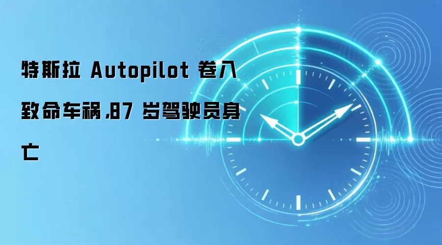 特斯拉 Autopilot 卷入致命车祸，87 岁驾驶员身亡