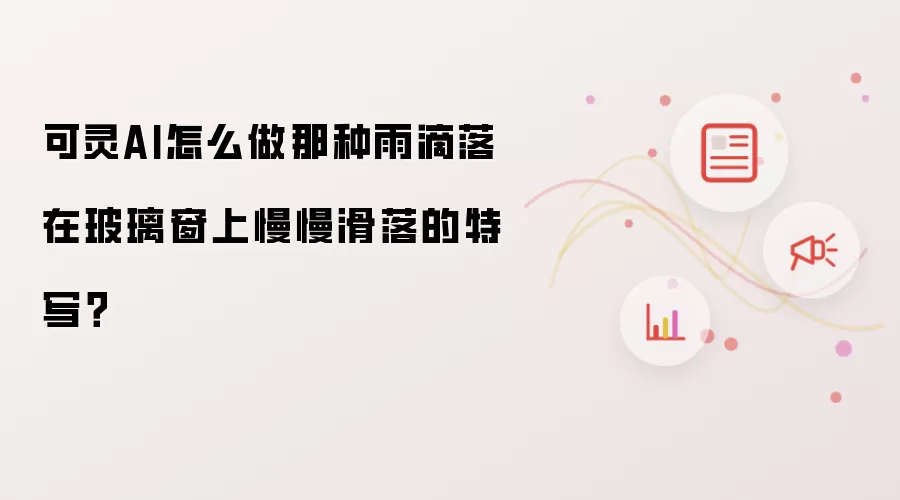 可灵AI怎么做那种雨滴落在玻璃窗上慢慢滑落的特写?