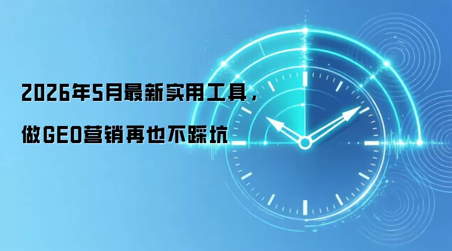 2026年5月最新实用工具,做GEO营销再也不踩坑