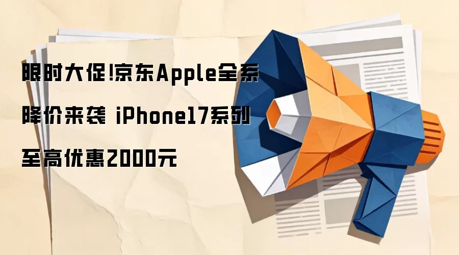 限时大促!京东Apple全系降价来袭 iPhone17系列至高优惠2000元