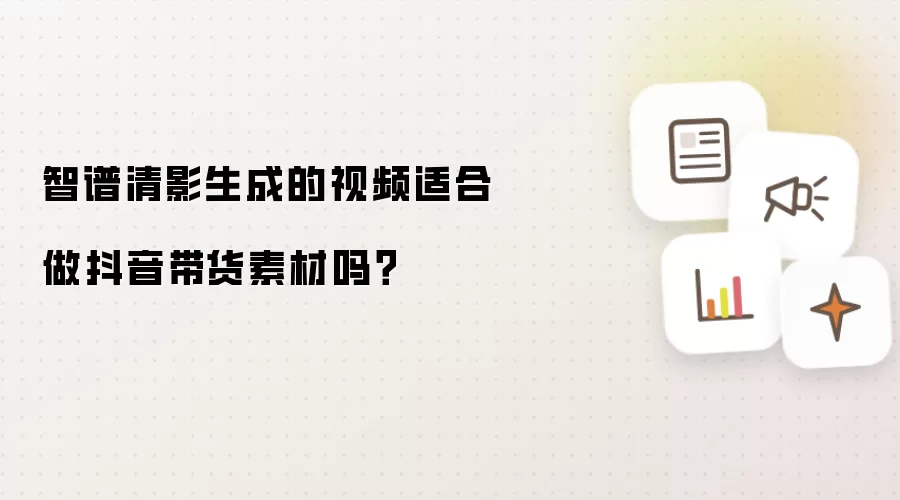 智谱清影生成的视频适合做抖音带货素材吗？