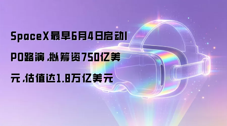 SpaceX最早6月4日启动IPO路演,拟筹资750亿美元,估值达1.8万亿美元