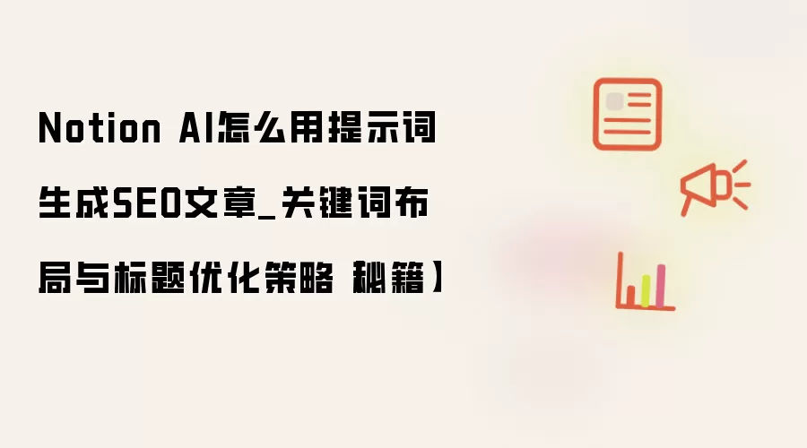 Notion AI怎么用提示词生成SEO文章_关键词布局与标题优化策略【秘籍】