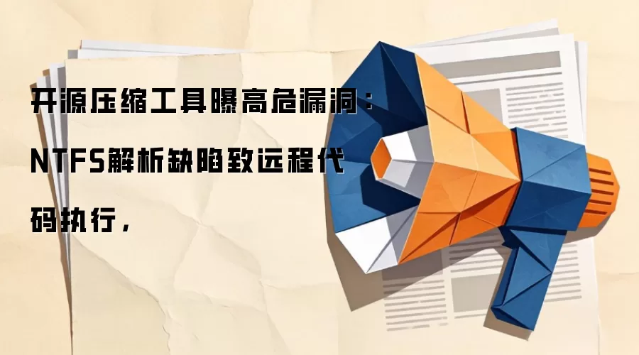 开源压缩工具曝高危漏洞：NTFS解析缺陷致远程代码执行，