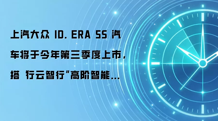 上汽大众 ID. ERA 5S 汽车将于今年第三季度上市,搭“行云智行”高阶智能辅助驾驶系统