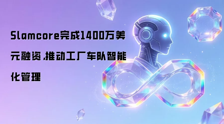 Slamcore完成1400万美元融资,推动工厂车队智能化管理