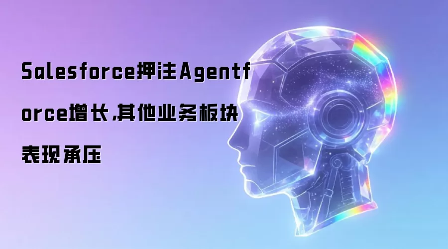 Salesforce押注Agentforce增长,其他业务板块表现承压