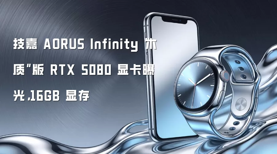 技嘉 AORUS Infinity“木质”版 RTX 5080 显卡曝光，16GB 显存